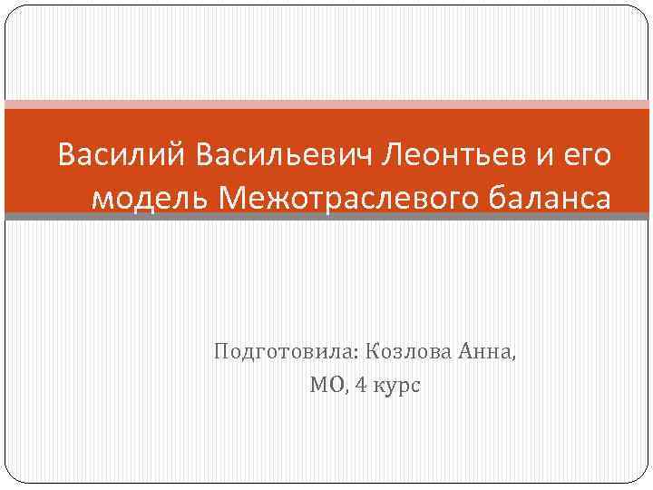 Василий Васильевич Леонтьев и его модель Межотраслевого баланса Подготовила: Козлова Анна, МО, 4 курс