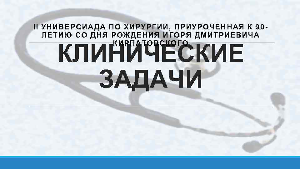 II УНИВЕРСИАДА ПО ХИРУРГИИ, ПРИУРОЧЕННАЯ К 90 ЛЕТИЮ СО ДНЯ РОЖДЕНИЯ ИГОРЯ ДМИТРИЕВИЧА КИРПАТОВСКОГО