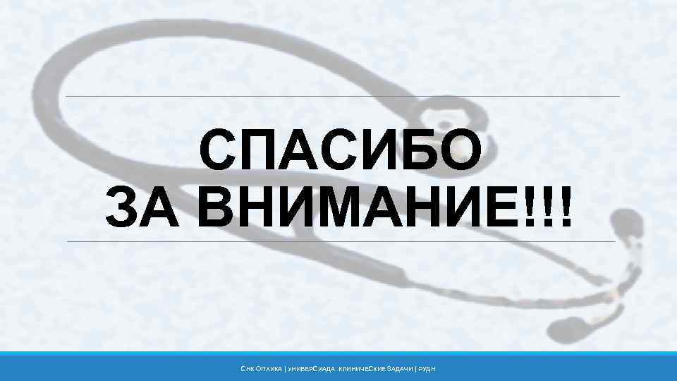 СПАСИБО ЗА ВНИМАНИЕ!!! СНК ОПХИКА | УНИВЕРСИАДА: КЛИНИЧЕСКИЕ ЗАДАЧИ | РУДН 