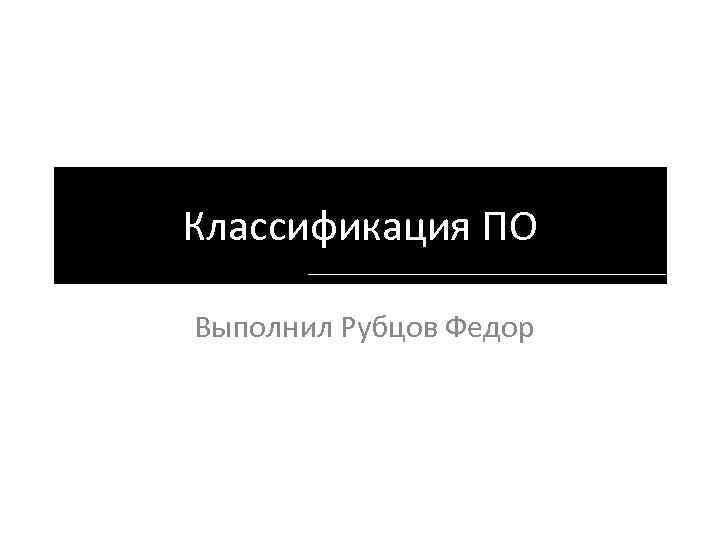 Классификация ПО Выполнил Рубцов Федор 