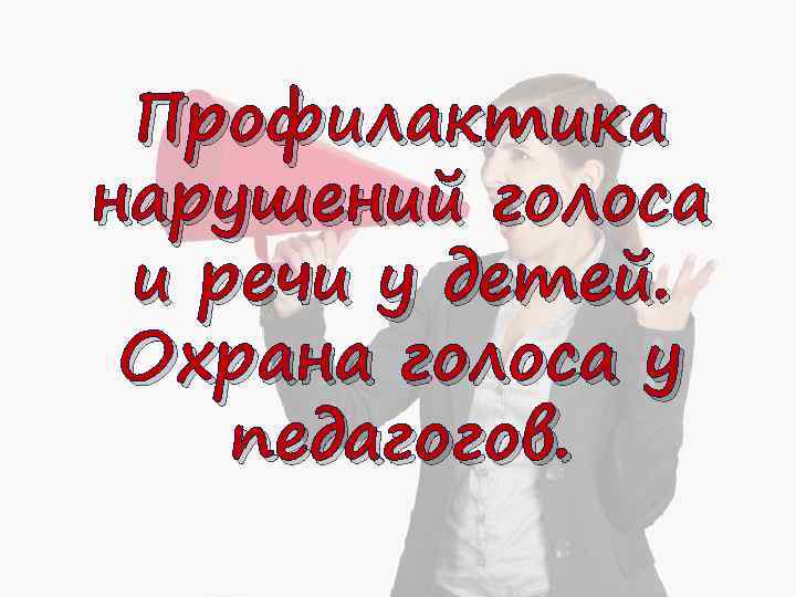 Профилактика нарушений голоса и речи у детей. Охрана голоса у педагогов. 