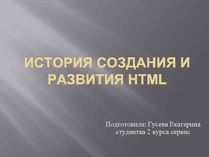 ИСТОРИЯ СОЗДАНИЯ И РАЗВИТИЯ HTML Подготовила: Гусева Екатерина студентка 2 курса сервис 