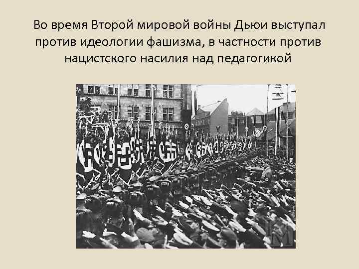 Во время Второй мировой войны Дьюи выступал против идеологии фашизма, в частности против нацистского