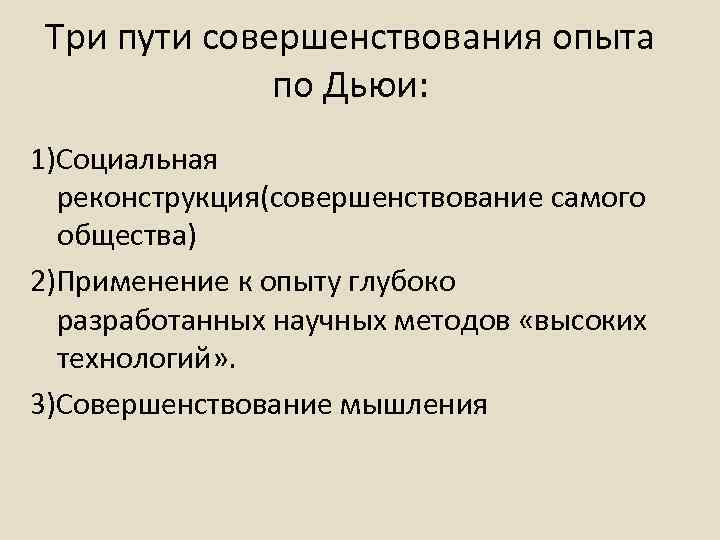 Три пути совершенствования опыта по Дьюи: 1)Социальная реконструкция(совершенствование самого общества) 2)Применение к опыту глубоко
