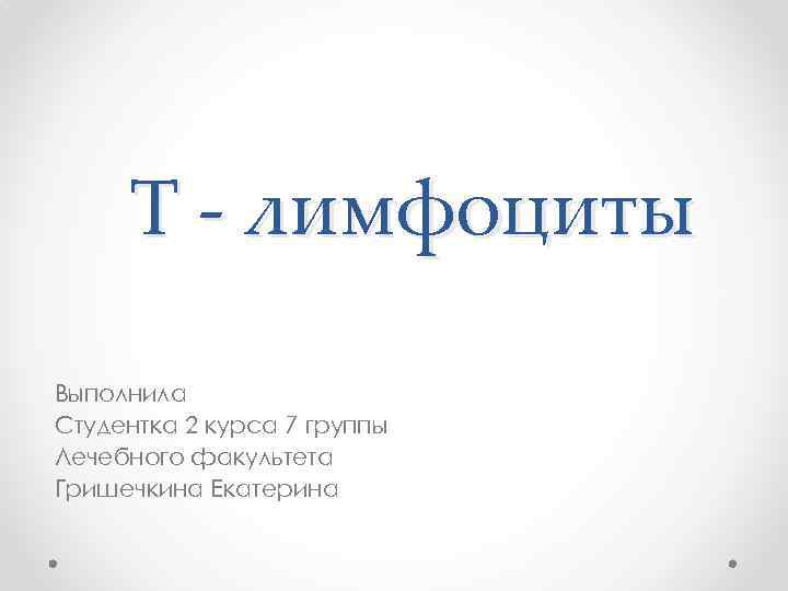 Т - лимфоциты Выполнила Студентка 2 курса 7 группы Лечебного факультета Гришечкина Екатерина 