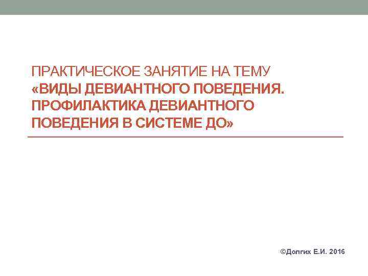 ПРАКТИЧЕСКОЕ ЗАНЯТИЕ НА ТЕМУ «ВИДЫ ДЕВИАНТНОГО ПОВЕДЕНИЯ. ПРОФИЛАКТИКА ДЕВИАНТНОГО ПОВЕДЕНИЯ В СИСТЕМЕ ДО» ©Долгих