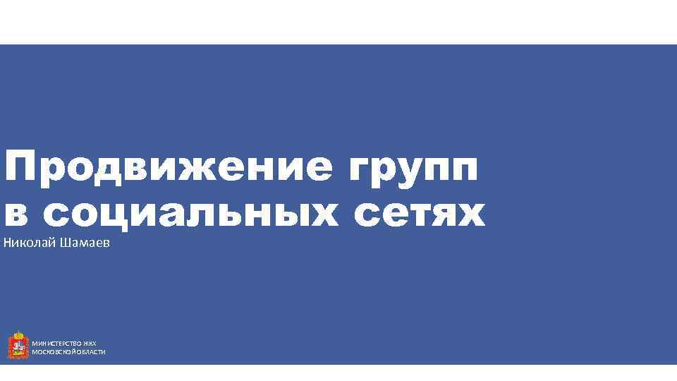 Продвижение групп в социальных сетях Николай Шамаев МИНИСТЕРСТВО ЖКХ МОСКОВСКОЙ ОБЛАСТИ 