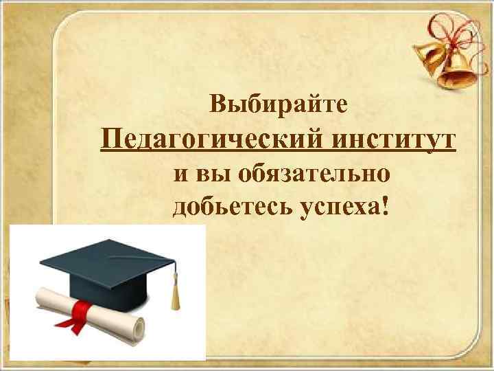 Выбирайте Педагогический институт и вы обязательно добьетесь успеха! 
