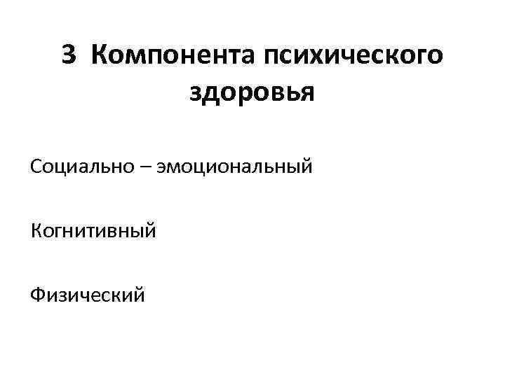 3 Компонента психического здоровья Социально – эмоциональный Когнитивный Физический 