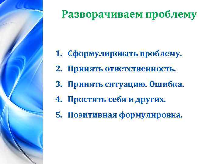 Разворачиваем проблему 1. Сформулировать проблему. 2. Принять ответственность. 3. Принять ситуацию. Ошибка. 4. Простить