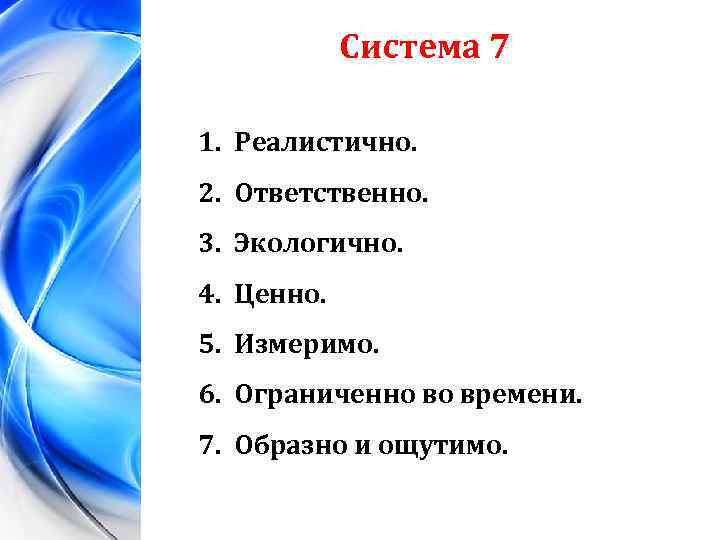 Система 7 1. Реалистично. 2. Ответственно. 3. Экологично. 4. Ценно. 5. Измеримо. 6. Ограниченно