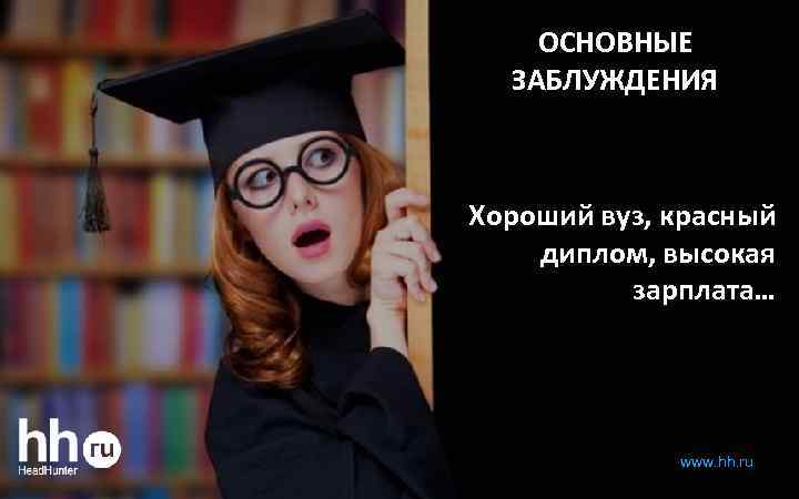ОСНОВНЫЕ ЗАБЛУЖДЕНИЯ Хороший вуз, красный диплом, высокая зарплата… www. hh. ru 