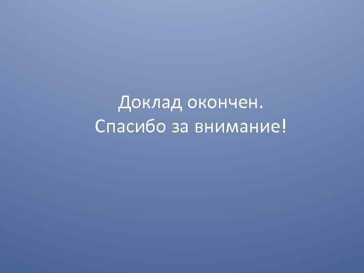 Доклад окончен. Спасибо за внимание! 