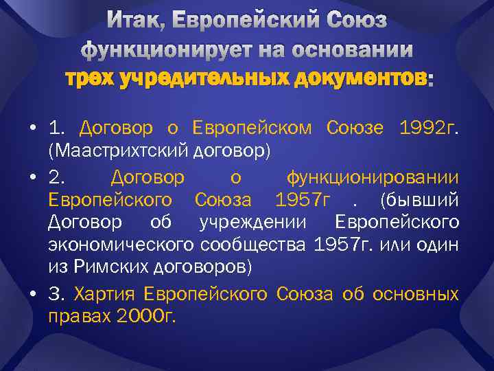 Итак, Европейский Союз функционирует на основании трех учредительных документов : • 1. Договор о