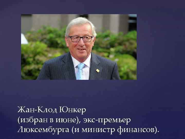 Жан-Клод Юнкер (избран в июне), экс-премьер Люксембурга (и министр финансов). 