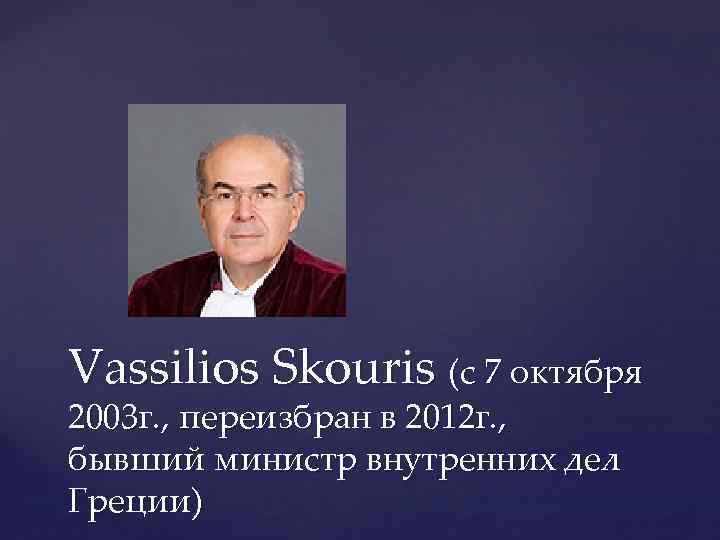 Vassilios Skouris (с 7 октября 2003 г. , переизбран в 2012 г. , бывший