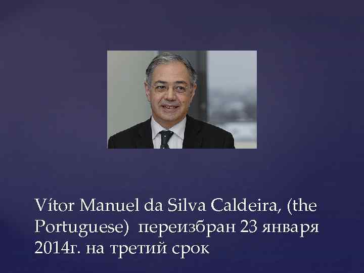 Vítor Manuel da Silva Caldeira, (the Portuguese) переизбран 23 января 2014 г. на третий