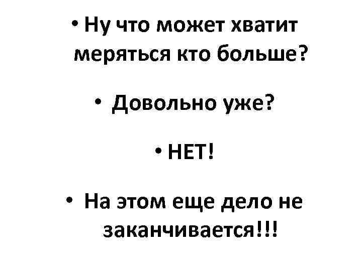  • Ну что может хватит меряться кто больше? • Довольно уже? • НЕТ!