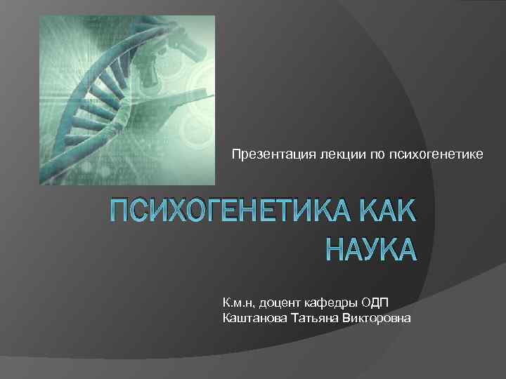 Презентация лекции по психогенетике ПСИХОГЕНЕТИКА КАК НАУКА К. м. н, доцент кафедры ОДП Каштанова