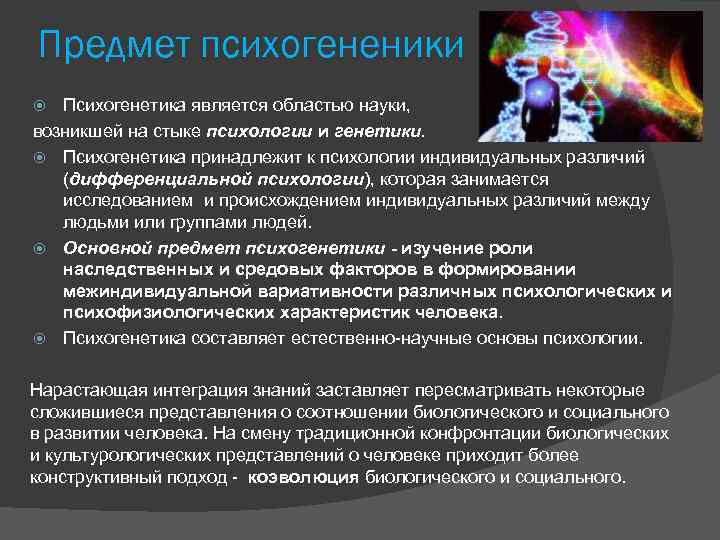 Предмет психогененики Психогенетика является областью науки, возникшей на стыке психологии и генетики. Психогенетика принадлежит