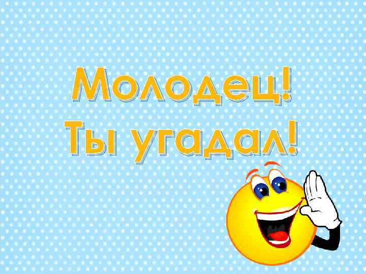 Угадал молодец. Молодец. Молодец угадал. Молодцы отгадан. Поздравляю ты угадал.