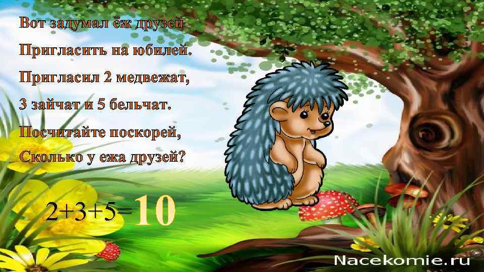 Вот задумал ёж друзей Пригласить на юбилей. Пригласил 2 медвежат, 3 зайчат и 5