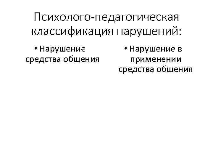 Психолого-педагогическая классификация нарушений: • Нарушение средства общения • Нарушение в применении средства общения 