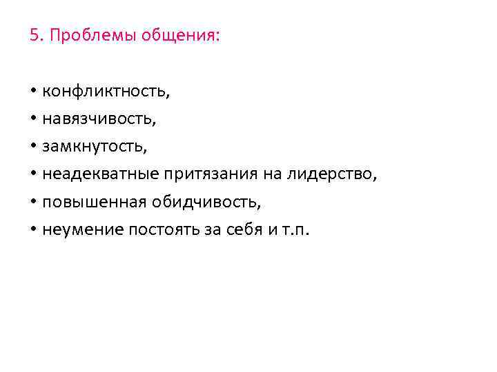 5. Проблемы общения: • конфликтность, • навязчивость, • замкнутость, • неадекватные притязания на лидерство,