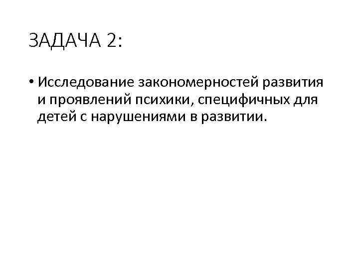 ЗАДАЧА 2: • Исследование закономерностей развития и проявлений психики, специфичных для детей с нарушениями