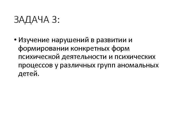 ЗАДАЧА 3: • Изучение нарушений в развитии и формировании конкретных форм психической деятельности и