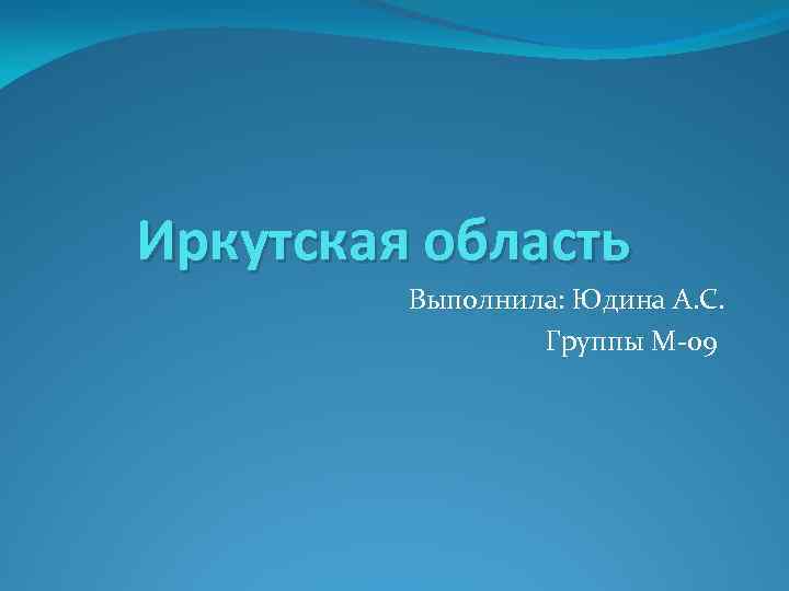 Иркутская область Выполнила: Юдина А. С. Группы М-09 