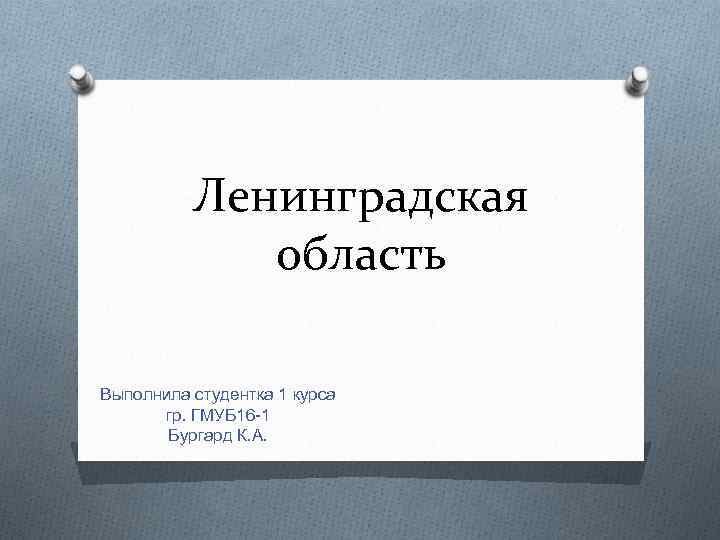 Ленинградская область Выполнила студентка 1 курса гр. ГМУБ 16 -1 Бургард К. А. 