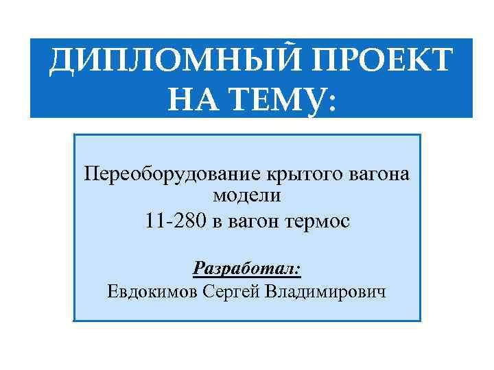 ДИПЛОМНЫЙ ПРОЕКТ НА ТЕМУ: Переоборудование крытого вагона модели 11 -280 в вагон термос Разработал: