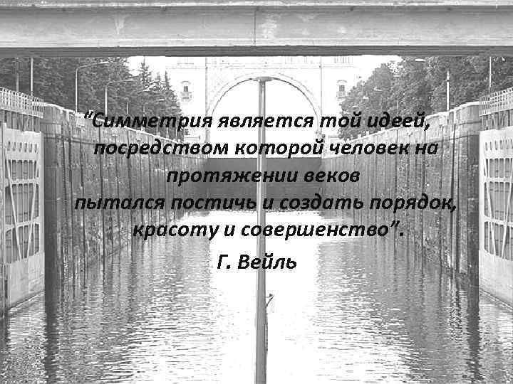 “Симметрия является той идеей, посредством которой человек на протяжении веков пытался постичь и создать