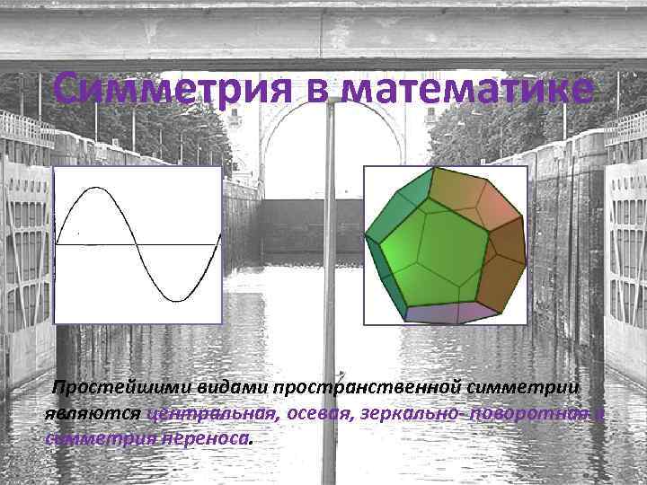 Симметрия в математике Простейшими видами пространственной симметрии являются центральная, осевая, зеркально- поворотная и симметрия