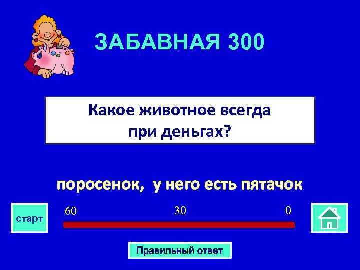 ЗАБАВНАЯ 300 Какое животное всегда при деньгах? поросенок, у него есть пятачок старт 60