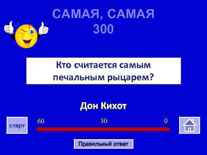 САМАЯ, САМАЯ 300 Кто считается самым печальным рыцарем? Дон Кихот старт 60 30 Правильный