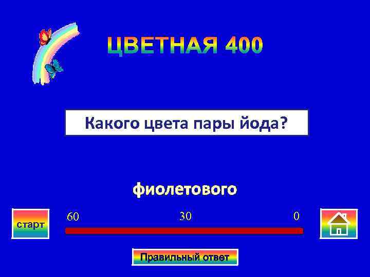 ЦВЕТНАЯ 400 Какого цвета пары йода? фиолетового старт 60 30 Правильный ответ 0 