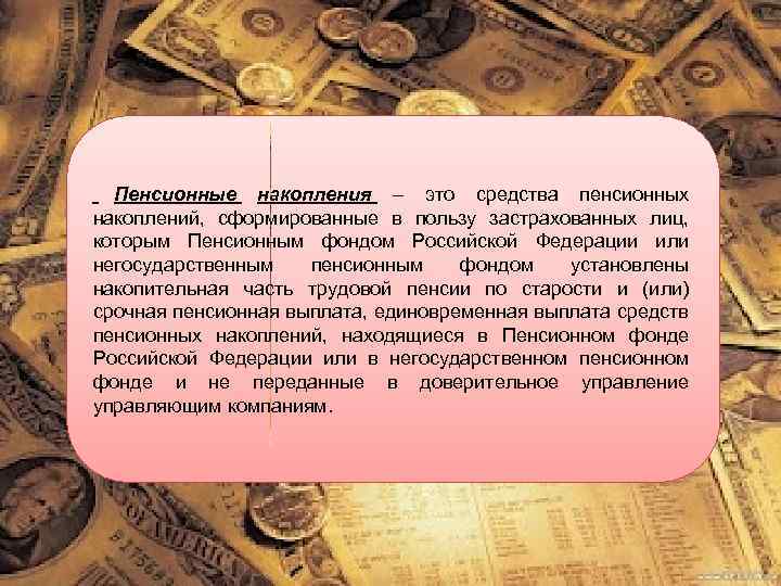 Пенсионные накопления – это средства пенсионных накоплений, сформированные в пользу застрахованных лиц, которым Пенсионным