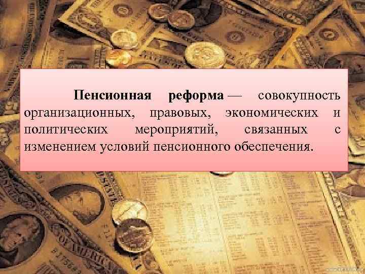 Пенсионная реформа — совокупность организационных, правовых, экономических и политических мероприятий, связанных с изменением условий