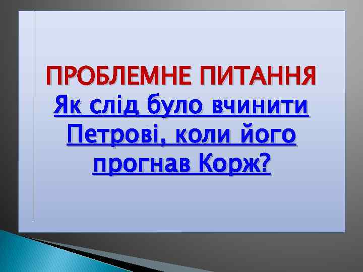 ПРОБЛЕМНЕ ПИТАННЯ Як слід було вчинити Петрові, коли його прогнав Корж? 