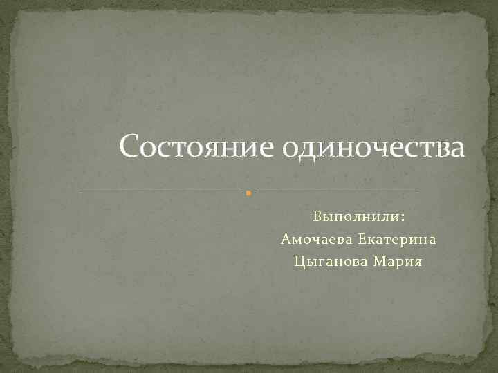 Состояние одиночества Выполнили: Амочаева Екатерина Цыганова Мария 