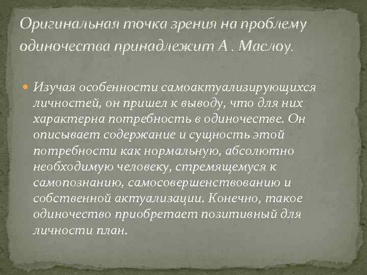 Оригинальная точка зрения на проблему одиночества принадлежит А. Маслоу. Изучая особенности самоактуализирующихся личностей, он