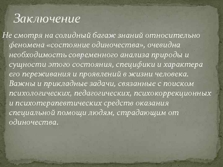 Заключение Не смотря на солидный багаж знаний относительно феномена «состояние одиночества» , очевидна необходимость