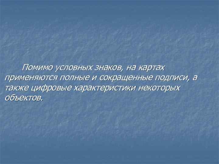 Помимо условных знаков, на картах применяются полные и сокращенные подписи, а также цифровые характеристики