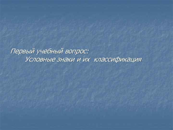 Первый учебный вопрос: Условные знаки и их классификация 