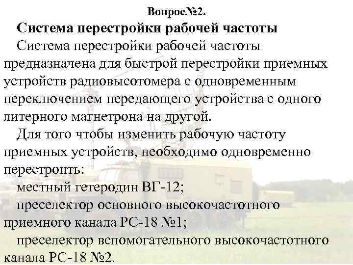 Вопрос№ 2. Система перестройки рабочей частоты предназначена для быстрой перестройки приемных устройств радиовысотомера с