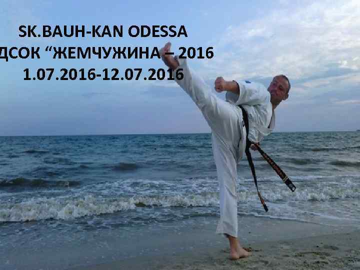 SK. BAUH-KAN ODESSA ДСОК “ЖЕМЧУЖИНА – 2016 1. 07. 2016 -12. 07. 2016 