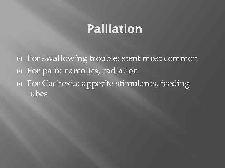 Palliation For swallowing trouble: stent most common For pain: narcotics, radiation For Cachexia: appetite
