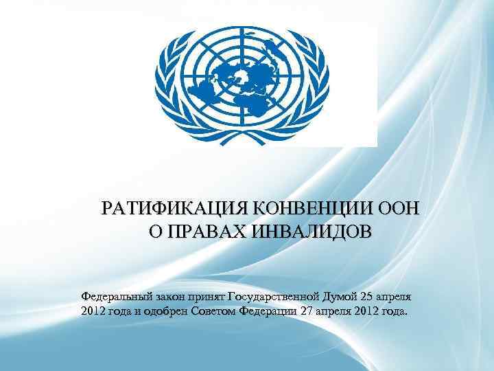 РАТИФИКАЦИЯ КОНВЕНЦИИ ООН О ПРАВАХ ИНВАЛИДОВ Федеральный закон принят Государственной Думой 25 апреля 2012